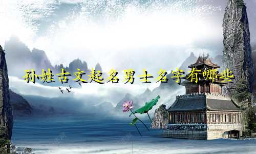 孙姓古文起名男士名字有哪些