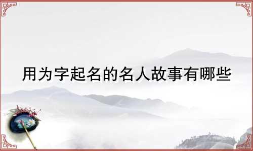 用为字起名的名人故事有哪些
