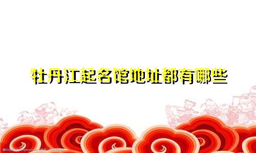 牡丹江起名馆地址都有哪些