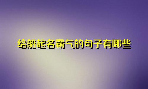 给船起名霸气的句子有哪些