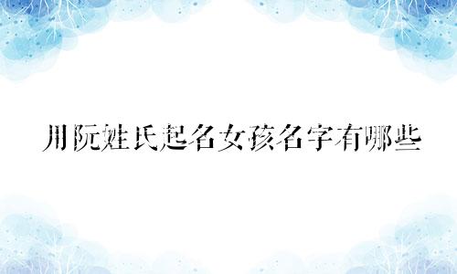 用阮姓氏起名女孩名字有哪些