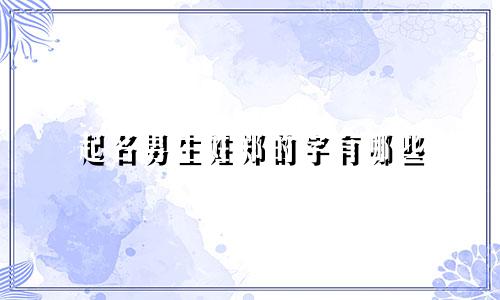 起名男生姓郑的字有哪些