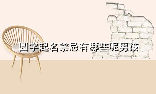 圆字起名禁忌有哪些呢男孩