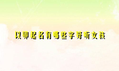 以卯起名有哪些字好听女孩