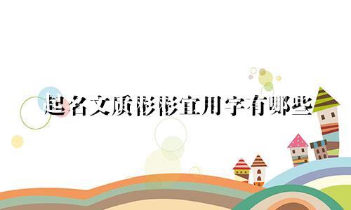 起名文质彬彬宜用字有哪些