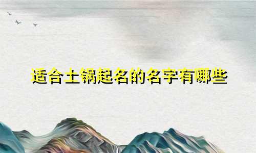 适合土锅起名的名字有哪些