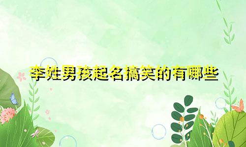 李姓男孩起名搞笑的有哪些