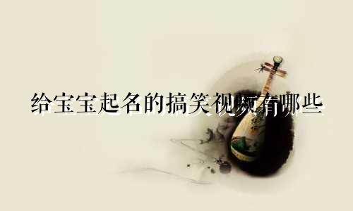 给宝宝起名的搞笑视频有哪些