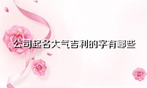 公司起名大气吉利的字有哪些