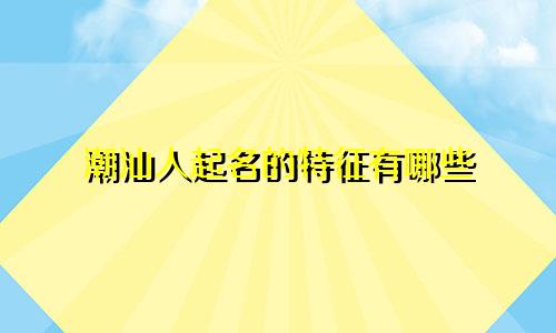 潮汕人起名的特征有哪些
