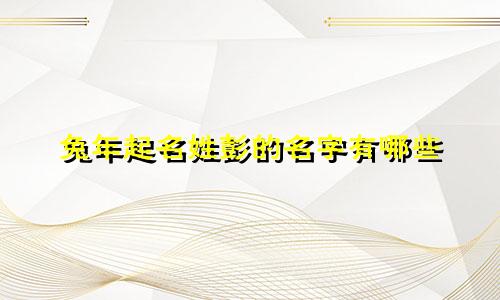 兔年起名姓彭的名字有哪些