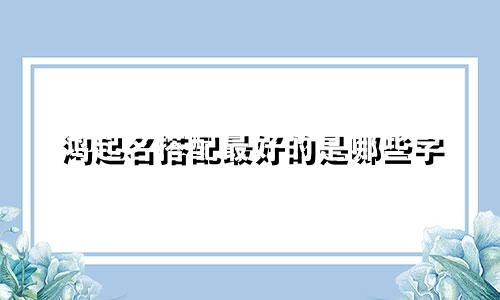 鸿起名搭配最好的是哪些字