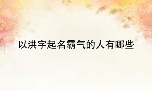 以洪字起名霸气的人有哪些