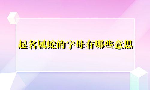 起名属蛇的字母有哪些意思
