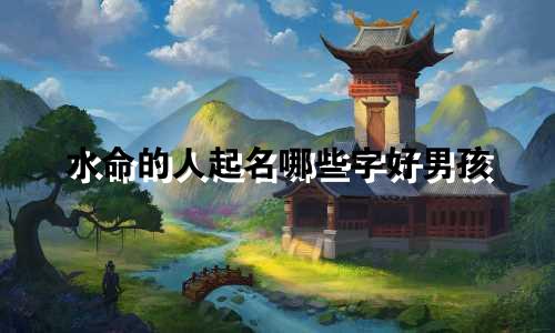 水命的人起名哪些字好男孩