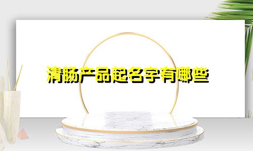 清肠产品起名字有哪些