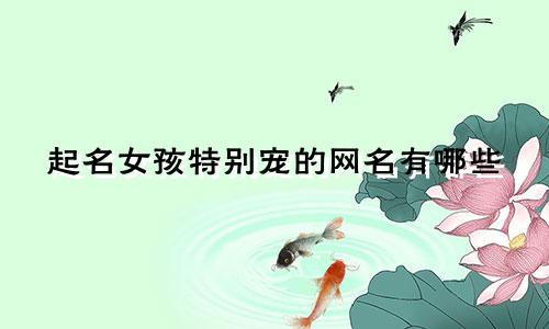 起名女孩特别宠的网名有哪些