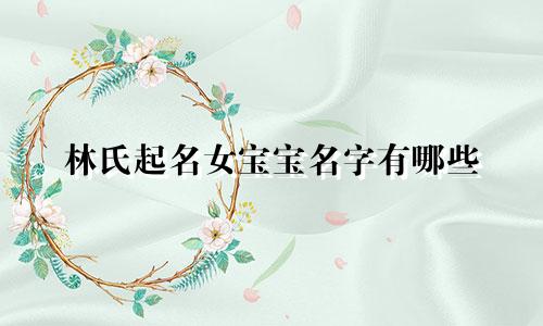 林氏起名女宝宝名字有哪些