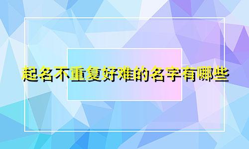 起名不重复好难的名字有哪些