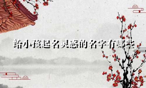 给小孩起名灵感的名字有哪些