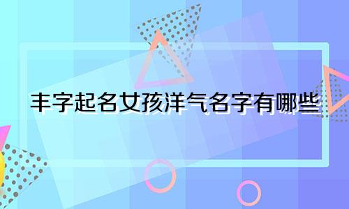 丰字起名女孩洋气名字有哪些