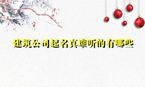 建筑公司起名真难听的有哪些