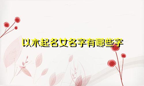 以木起名女名字有哪些字