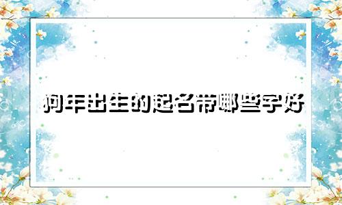 狗年出生的起名带哪些字好