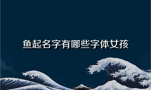 鱼起名字有哪些字体女孩
