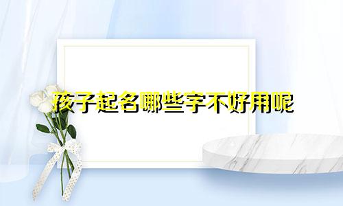 孩子起名哪些字不好用呢