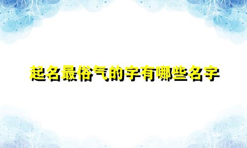 起名最俗气的字有哪些名字