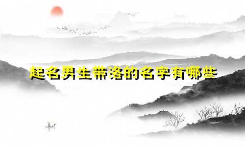 起名男生带洛的名字有哪些