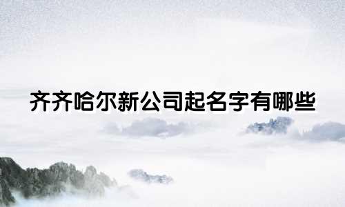 齐齐哈尔新公司起名字有哪些