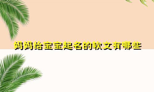 妈妈给宝宝起名的软文有哪些