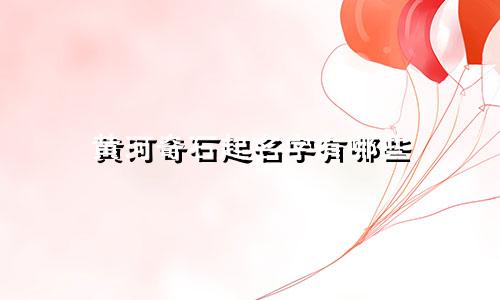 黄河奇石起名字有哪些