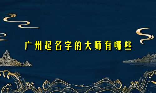 广州起名字的大师有哪些