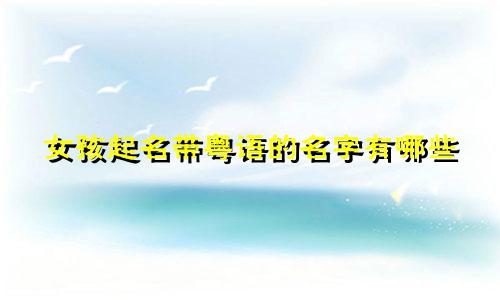 女孩起名带粤语的名字有哪些