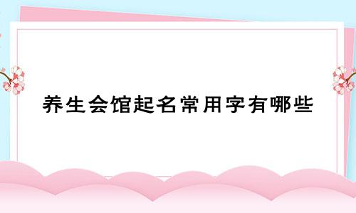 养生会馆起名常用字有哪些