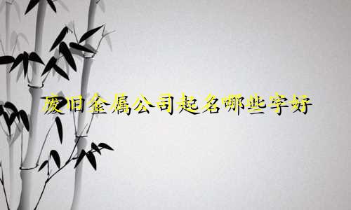 废旧金属公司起名哪些字好