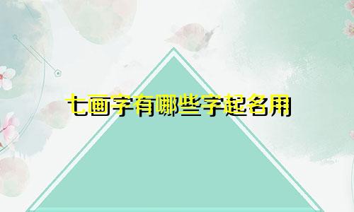 七画字有哪些字起名用