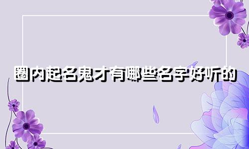 圈内起名鬼才有哪些名字好听的
