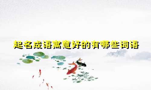 起名成语寓意好的有哪些词语