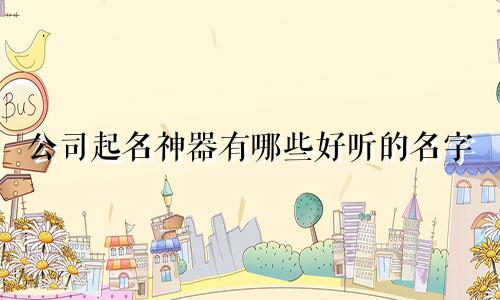 公司起名神器有哪些好听的名字