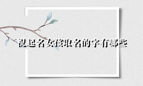 祝起名女孩取名的字有哪些