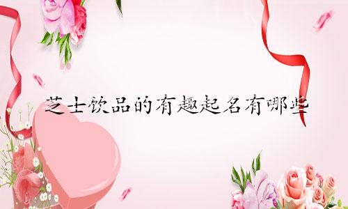芝士饮品的有趣起名有哪些