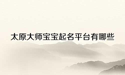 太原大师宝宝起名平台有哪些