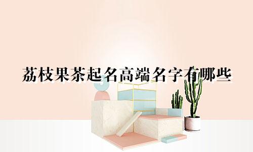 荔枝果茶起名高端名字有哪些