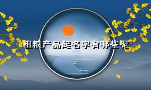 粗粮产品起名字有哪些呢