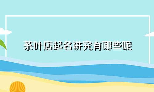 茶叶店起名讲究有哪些呢