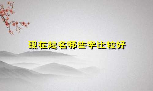 现在起名哪些字比较好